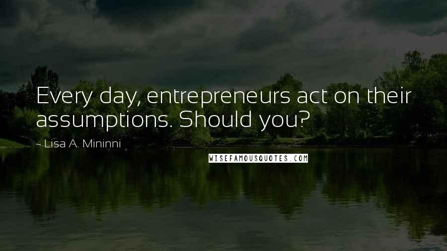 Lisa A. Mininni Quotes: Every day, entrepreneurs act on their assumptions. Should you?