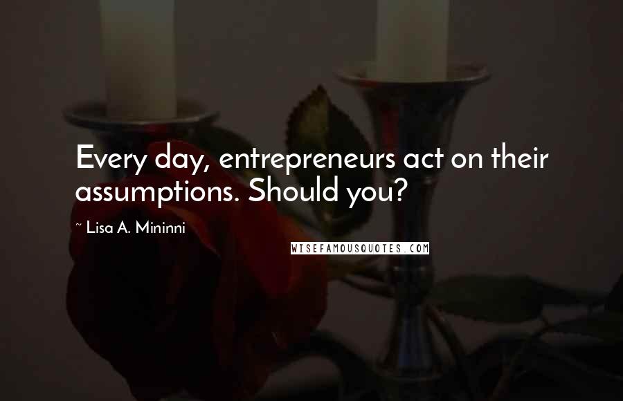 Lisa A. Mininni Quotes: Every day, entrepreneurs act on their assumptions. Should you?