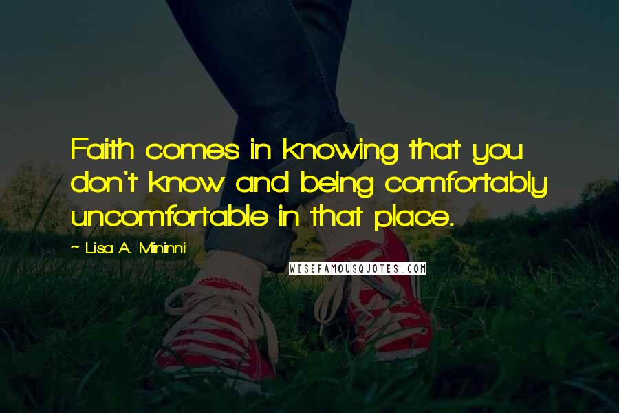 Lisa A. Mininni Quotes: Faith comes in knowing that you don't know and being comfortably uncomfortable in that place.