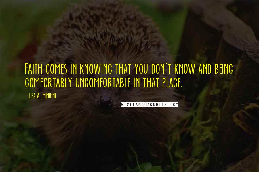 Lisa A. Mininni Quotes: Faith comes in knowing that you don't know and being comfortably uncomfortable in that place.