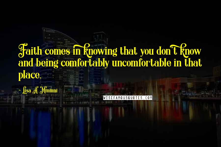 Lisa A. Mininni Quotes: Faith comes in knowing that you don't know and being comfortably uncomfortable in that place.