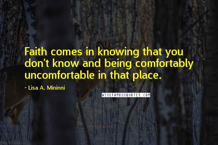 Lisa A. Mininni Quotes: Faith comes in knowing that you don't know and being comfortably uncomfortable in that place.