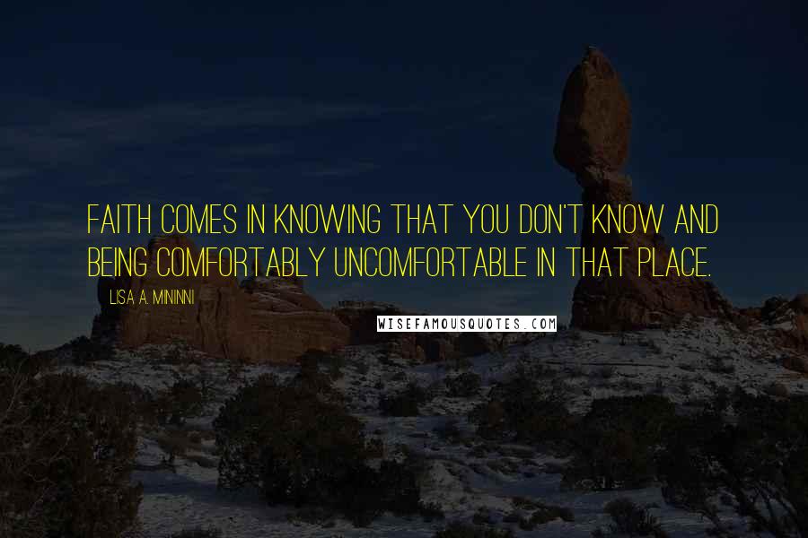 Lisa A. Mininni Quotes: Faith comes in knowing that you don't know and being comfortably uncomfortable in that place.