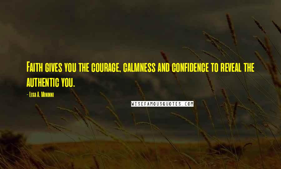 Lisa A. Mininni Quotes: Faith gives you the courage, calmness and confidence to reveal the authentic you.