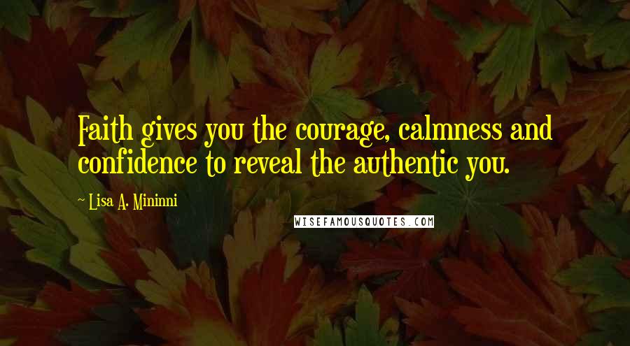 Lisa A. Mininni Quotes: Faith gives you the courage, calmness and confidence to reveal the authentic you.