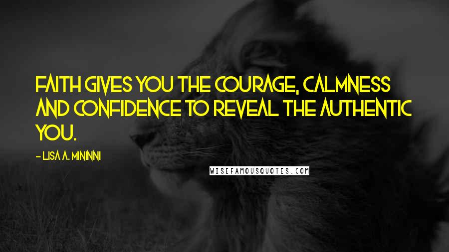 Lisa A. Mininni Quotes: Faith gives you the courage, calmness and confidence to reveal the authentic you.