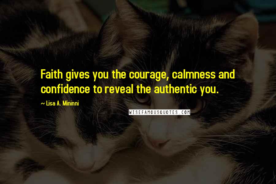Lisa A. Mininni Quotes: Faith gives you the courage, calmness and confidence to reveal the authentic you.