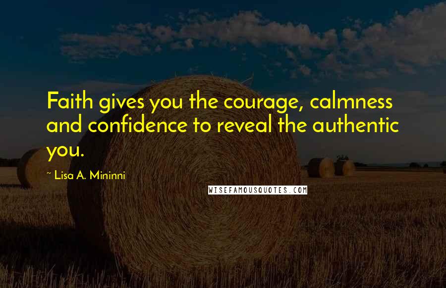 Lisa A. Mininni Quotes: Faith gives you the courage, calmness and confidence to reveal the authentic you.