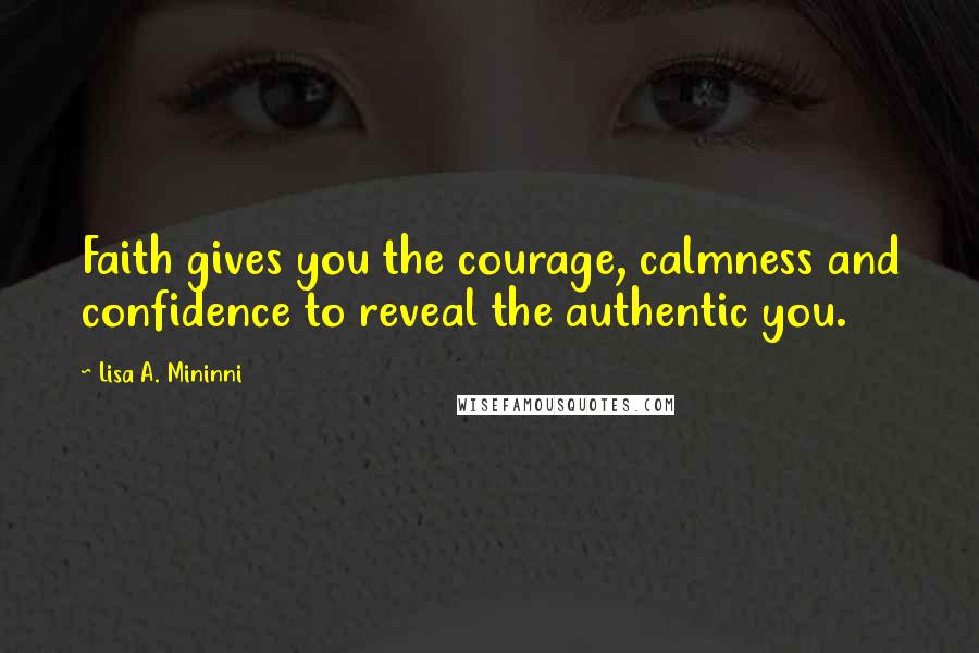 Lisa A. Mininni Quotes: Faith gives you the courage, calmness and confidence to reveal the authentic you.