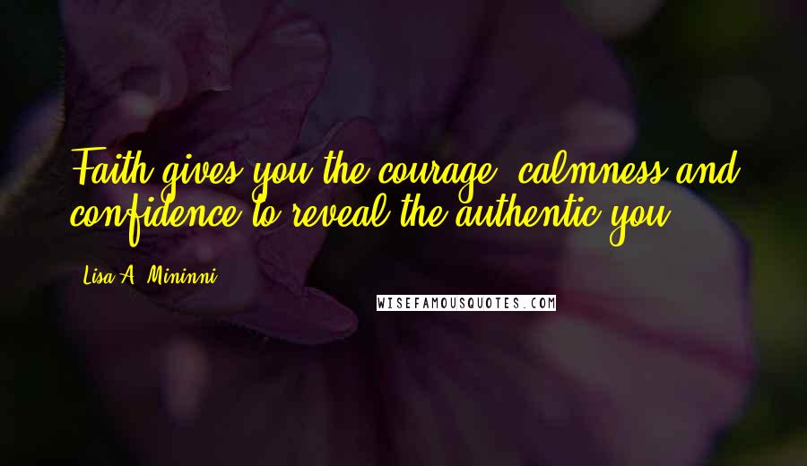 Lisa A. Mininni Quotes: Faith gives you the courage, calmness and confidence to reveal the authentic you.