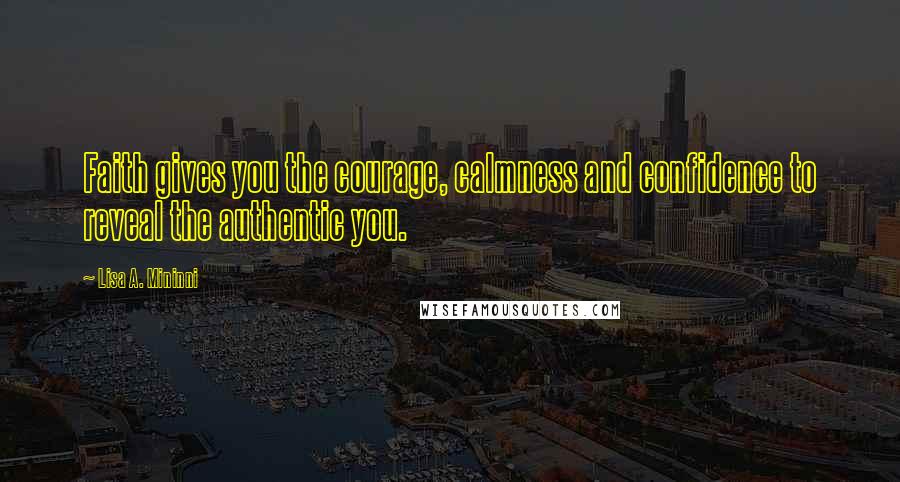 Lisa A. Mininni Quotes: Faith gives you the courage, calmness and confidence to reveal the authentic you.