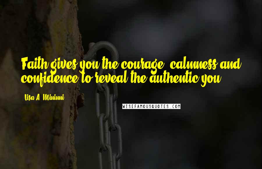 Lisa A. Mininni Quotes: Faith gives you the courage, calmness and confidence to reveal the authentic you.