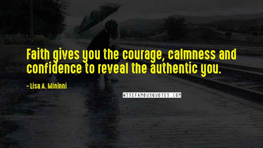 Lisa A. Mininni Quotes: Faith gives you the courage, calmness and confidence to reveal the authentic you.