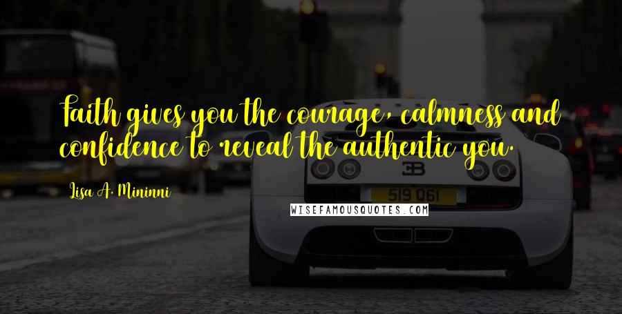 Lisa A. Mininni Quotes: Faith gives you the courage, calmness and confidence to reveal the authentic you.