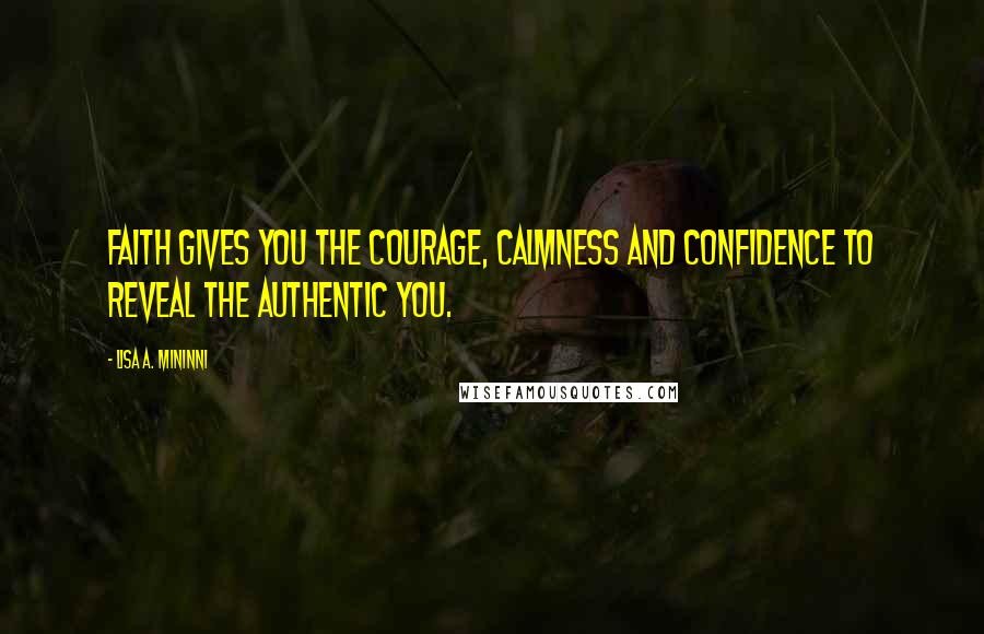 Lisa A. Mininni Quotes: Faith gives you the courage, calmness and confidence to reveal the authentic you.