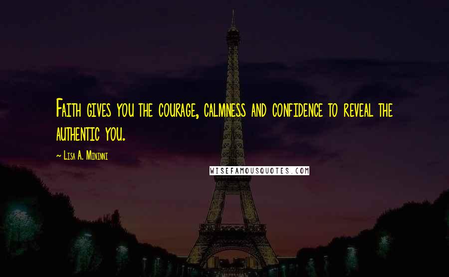 Lisa A. Mininni Quotes: Faith gives you the courage, calmness and confidence to reveal the authentic you.