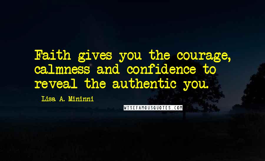 Lisa A. Mininni Quotes: Faith gives you the courage, calmness and confidence to reveal the authentic you.