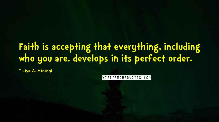 Lisa A. Mininni Quotes: Faith is accepting that everything, including who you are, develops in its perfect order.