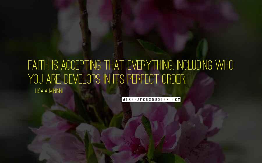 Lisa A. Mininni Quotes: Faith is accepting that everything, including who you are, develops in its perfect order.