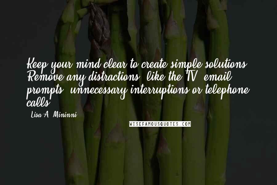 Lisa A. Mininni Quotes: Keep your mind clear to create simple solutions. Remove any distractions, like the TV, email prompts, unnecessary interruptions or telephone calls.