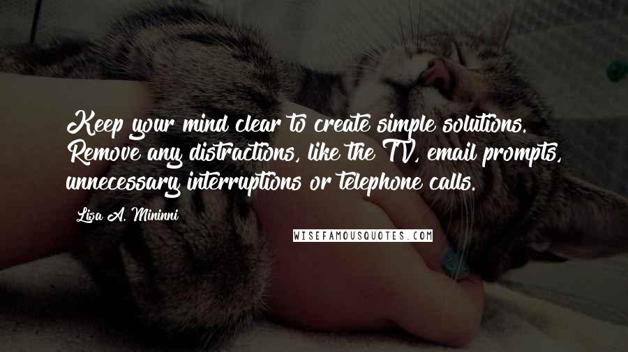 Lisa A. Mininni Quotes: Keep your mind clear to create simple solutions. Remove any distractions, like the TV, email prompts, unnecessary interruptions or telephone calls.