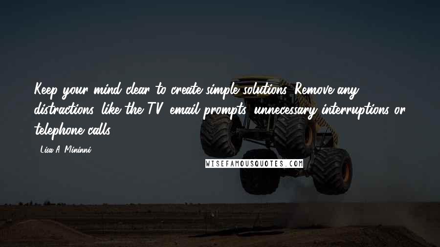 Lisa A. Mininni Quotes: Keep your mind clear to create simple solutions. Remove any distractions, like the TV, email prompts, unnecessary interruptions or telephone calls.