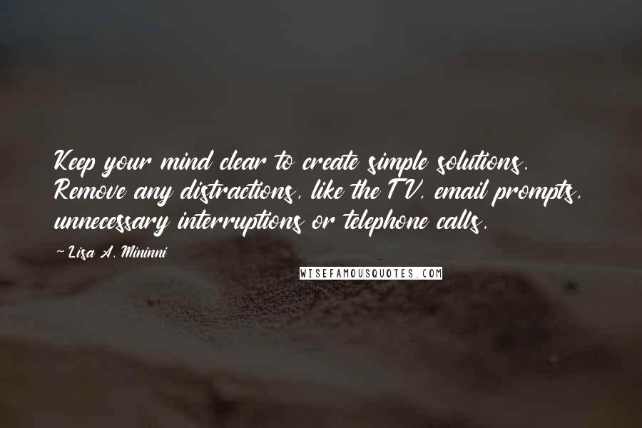 Lisa A. Mininni Quotes: Keep your mind clear to create simple solutions. Remove any distractions, like the TV, email prompts, unnecessary interruptions or telephone calls.