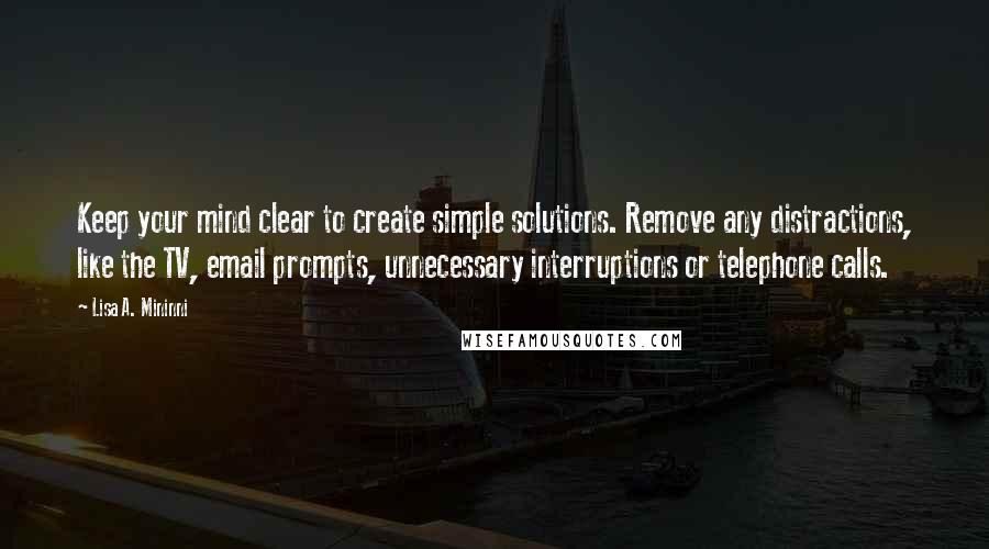 Lisa A. Mininni Quotes: Keep your mind clear to create simple solutions. Remove any distractions, like the TV, email prompts, unnecessary interruptions or telephone calls.