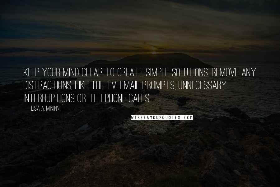 Lisa A. Mininni Quotes: Keep your mind clear to create simple solutions. Remove any distractions, like the TV, email prompts, unnecessary interruptions or telephone calls.