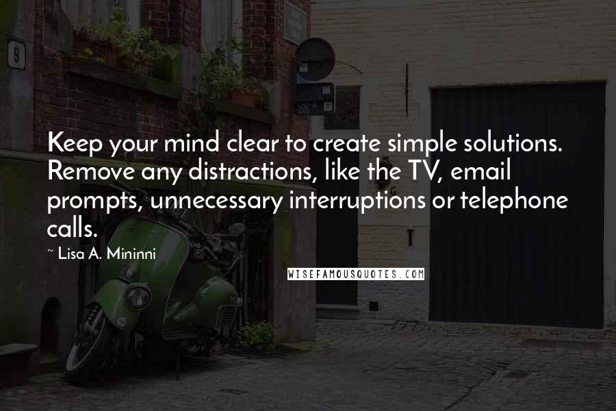 Lisa A. Mininni Quotes: Keep your mind clear to create simple solutions. Remove any distractions, like the TV, email prompts, unnecessary interruptions or telephone calls.