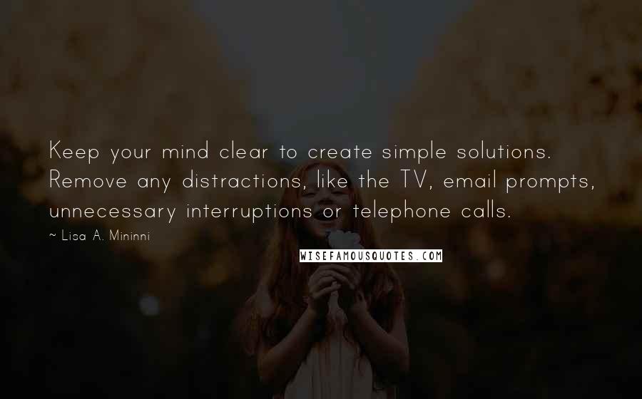 Lisa A. Mininni Quotes: Keep your mind clear to create simple solutions. Remove any distractions, like the TV, email prompts, unnecessary interruptions or telephone calls.
