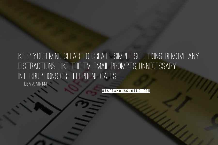 Lisa A. Mininni Quotes: Keep your mind clear to create simple solutions. Remove any distractions, like the TV, email prompts, unnecessary interruptions or telephone calls.