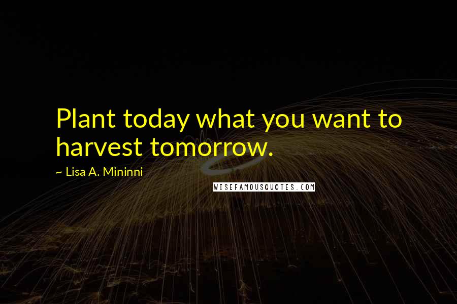 Lisa A. Mininni Quotes: Plant today what you want to harvest tomorrow.
