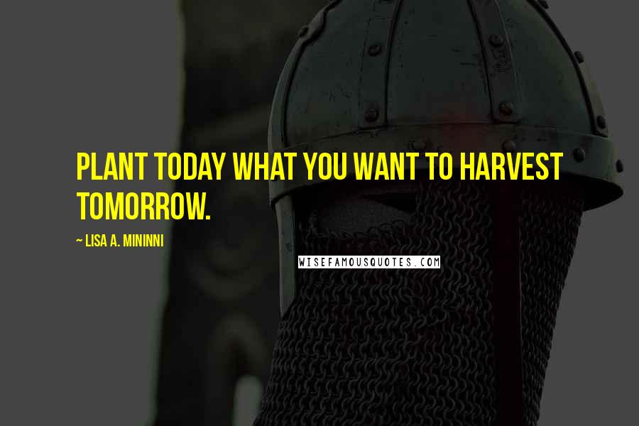 Lisa A. Mininni Quotes: Plant today what you want to harvest tomorrow.
