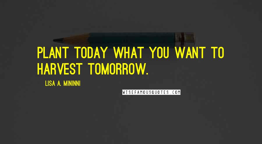 Lisa A. Mininni Quotes: Plant today what you want to harvest tomorrow.