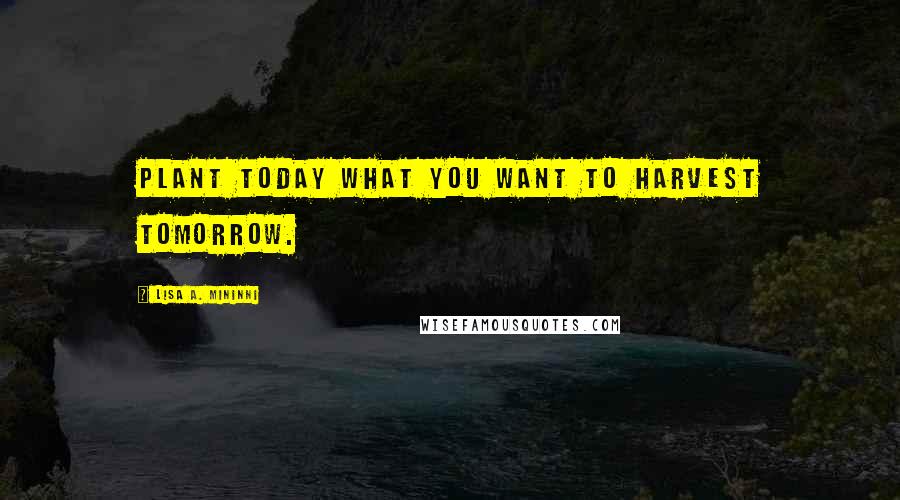 Lisa A. Mininni Quotes: Plant today what you want to harvest tomorrow.