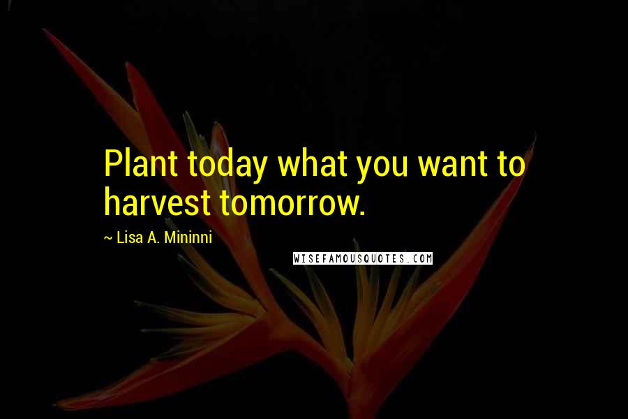 Lisa A. Mininni Quotes: Plant today what you want to harvest tomorrow.