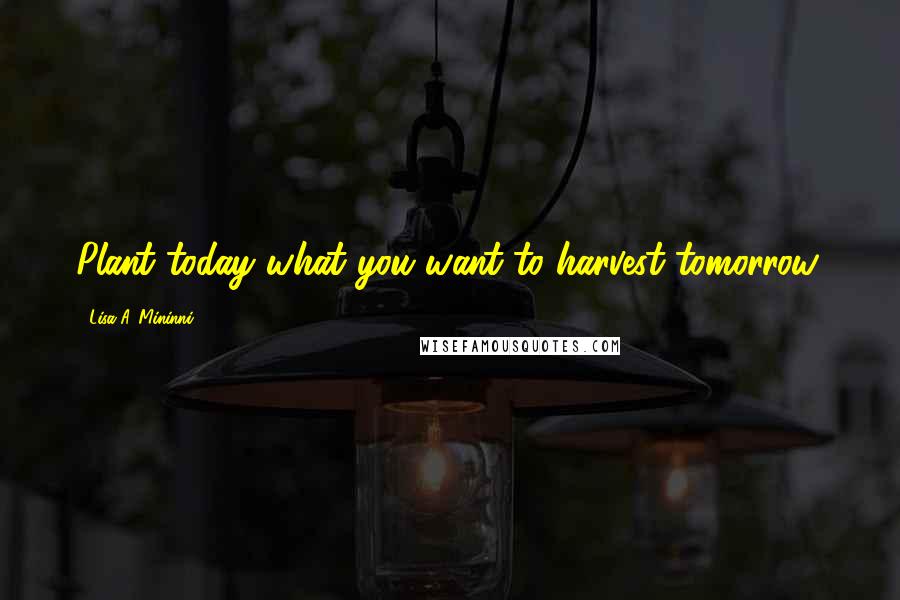 Lisa A. Mininni Quotes: Plant today what you want to harvest tomorrow.