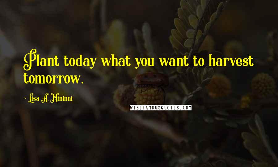 Lisa A. Mininni Quotes: Plant today what you want to harvest tomorrow.