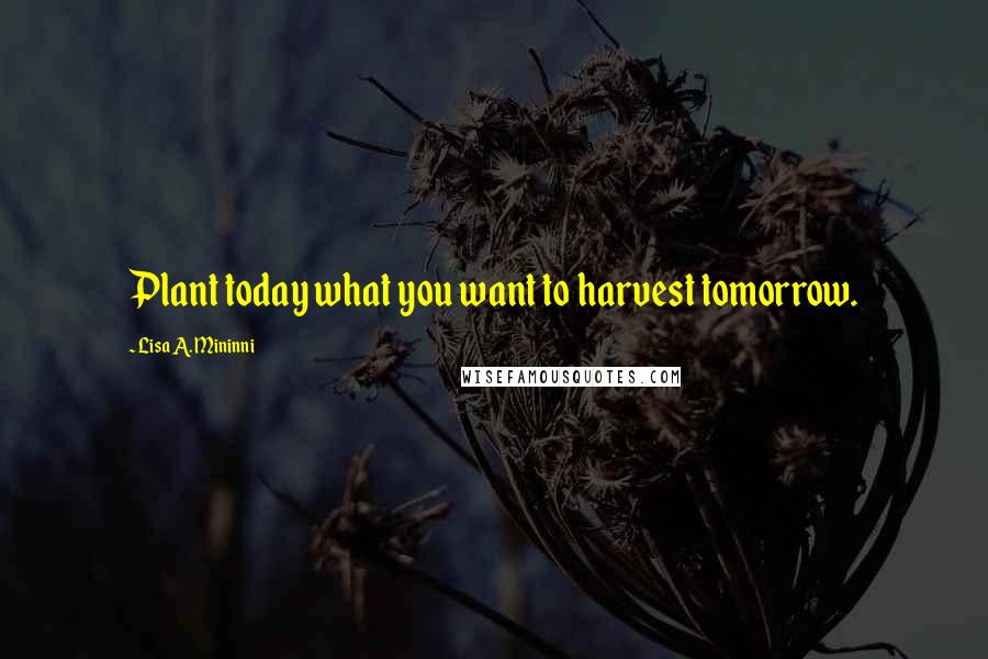 Lisa A. Mininni Quotes: Plant today what you want to harvest tomorrow.