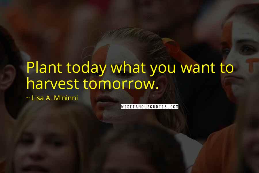 Lisa A. Mininni Quotes: Plant today what you want to harvest tomorrow.
