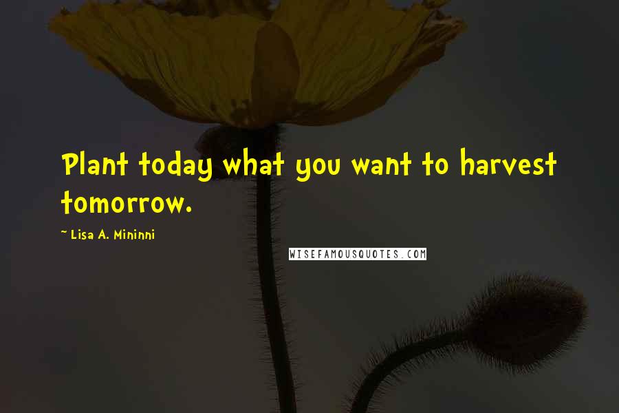 Lisa A. Mininni Quotes: Plant today what you want to harvest tomorrow.