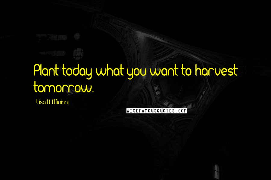 Lisa A. Mininni Quotes: Plant today what you want to harvest tomorrow.
