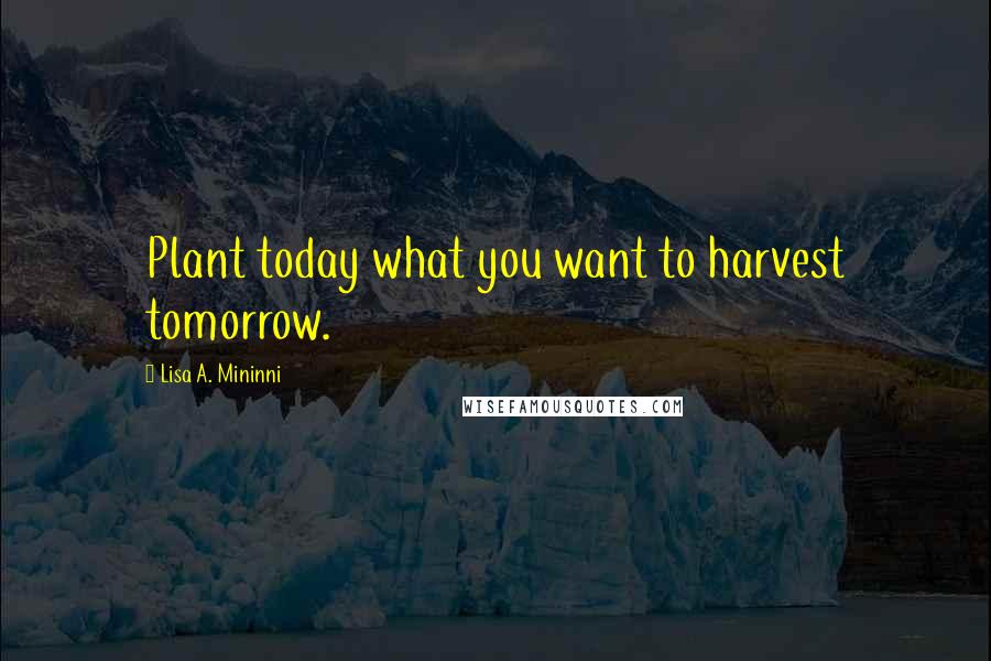 Lisa A. Mininni Quotes: Plant today what you want to harvest tomorrow.