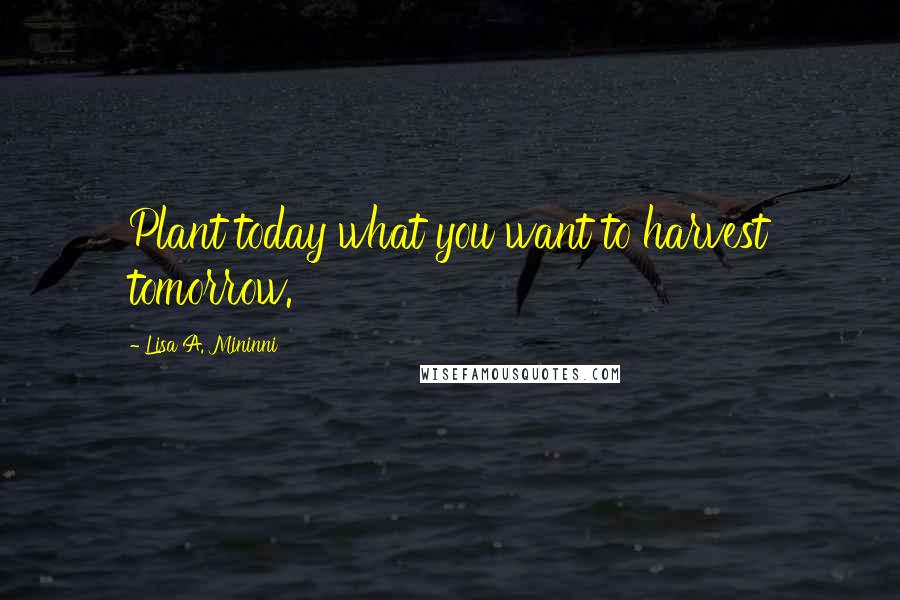 Lisa A. Mininni Quotes: Plant today what you want to harvest tomorrow.