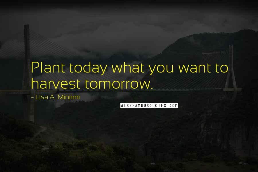Lisa A. Mininni Quotes: Plant today what you want to harvest tomorrow.
