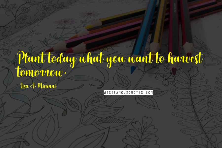 Lisa A. Mininni Quotes: Plant today what you want to harvest tomorrow.
