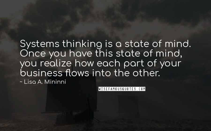 Lisa A. Mininni Quotes: Systems thinking is a state of mind. Once you have this state of mind, you realize how each part of your business flows into the other.