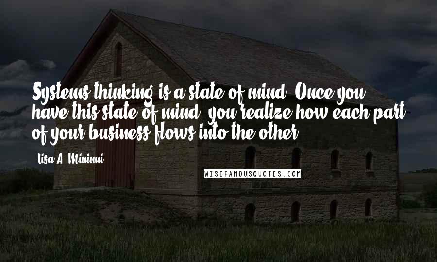 Lisa A. Mininni Quotes: Systems thinking is a state of mind. Once you have this state of mind, you realize how each part of your business flows into the other.