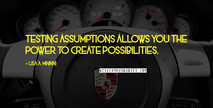 Lisa A. Mininni Quotes: Testing assumptions allows you the power to create possibilities.